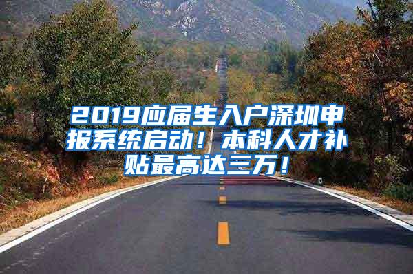 2019应届生入户深圳申报系统启动！本科人才补贴最高达三万！