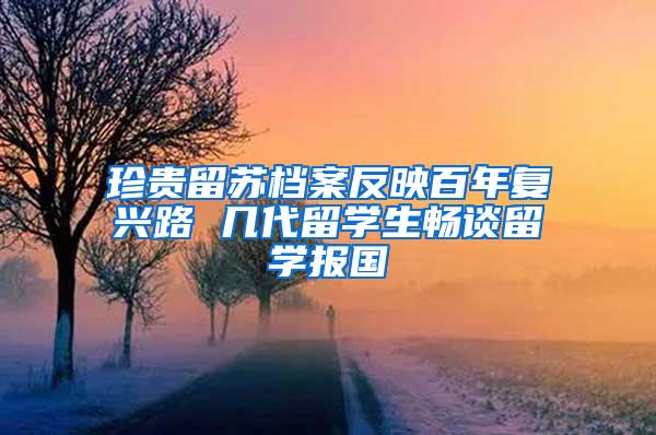 珍贵留苏档案反映百年复兴路 几代留学生畅谈留学报国
