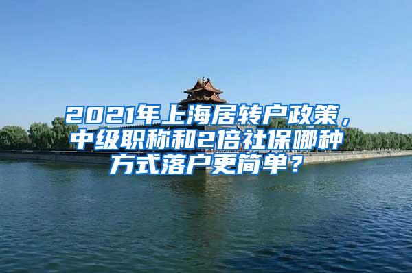 2021年上海居转户政策，中级职称和2倍社保哪种方式落户更简单？