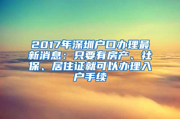 2017年深圳户口办理最新消息：只要有房产、社保、居住证就可以办理入户手续