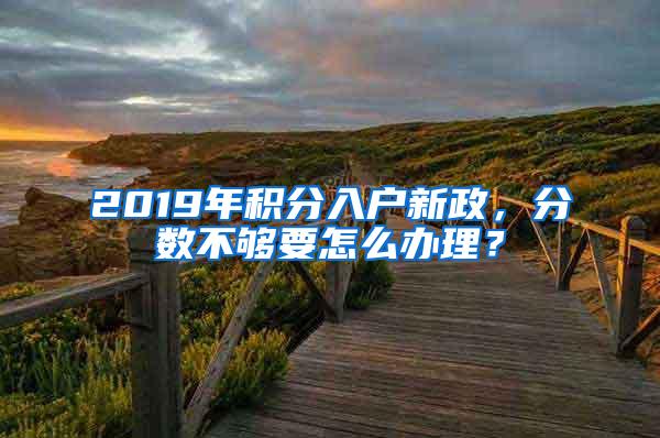 2019年积分入户新政，分数不够要怎么办理？