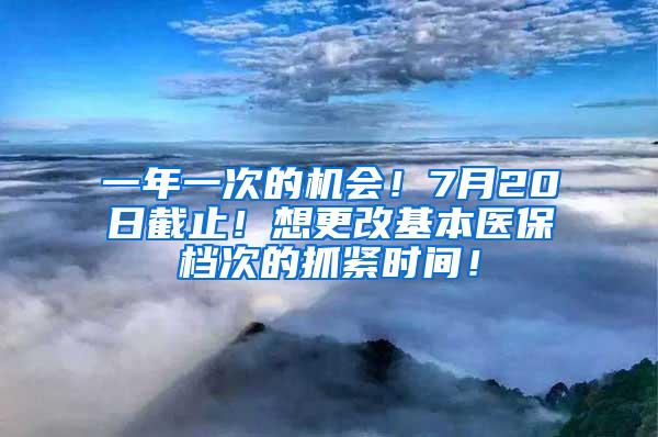 一年一次的机会！7月20日截止！想更改基本医保档次的抓紧时间！