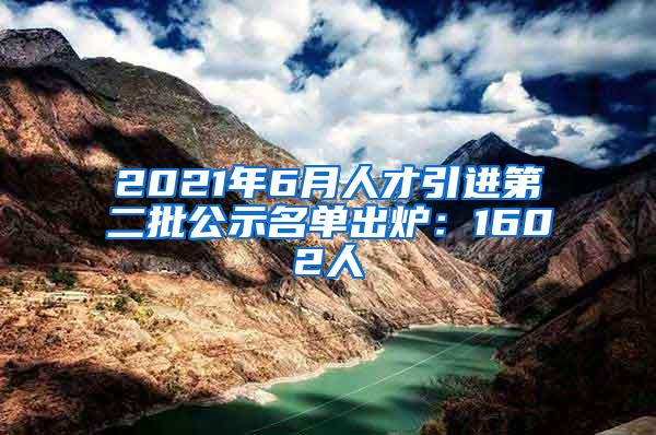 2021年6月人才引进第二批公示名单出炉：1602人