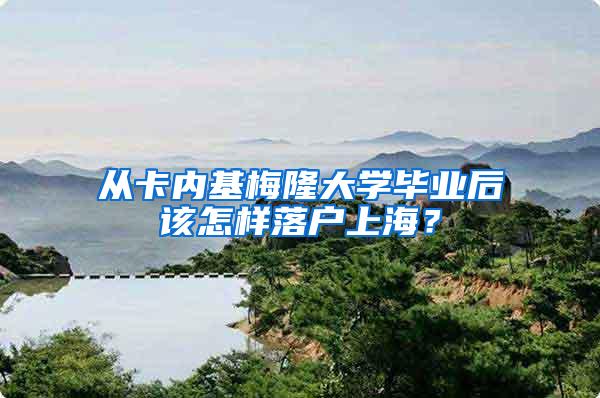 从卡内基梅隆大学毕业后该怎样落户上海？