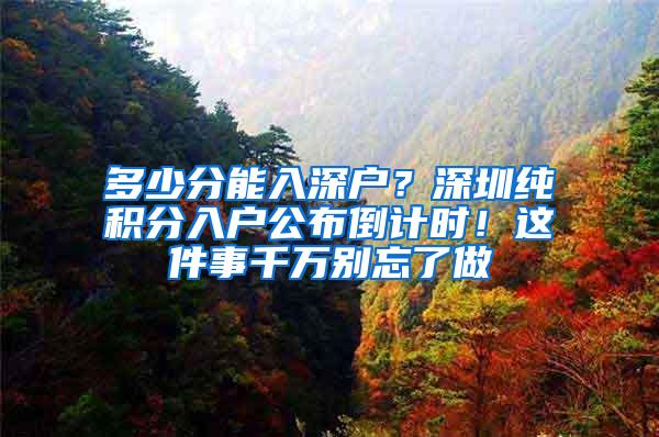 多少分能入深户？深圳纯积分入户公布倒计时！这件事千万别忘了做