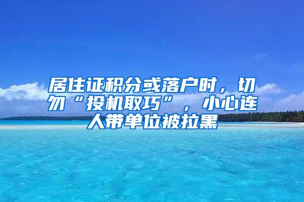 居住证积分或落户时，切勿“投机取巧”，小心连人带单位被拉黑