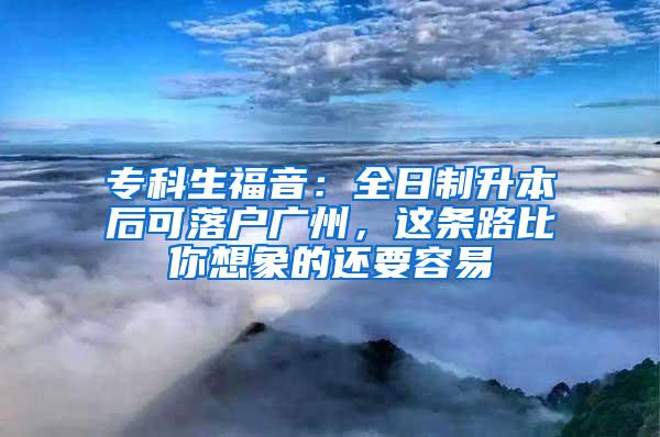 专科生福音：全日制升本后可落户广州，这条路比你想象的还要容易