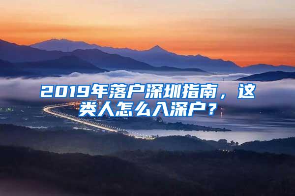 2019年落户深圳指南，这类人怎么入深户？