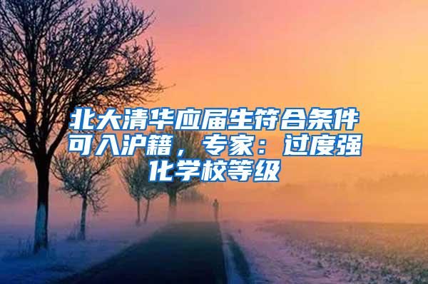 北大清华应届生符合条件可入沪籍，专家：过度强化学校等级