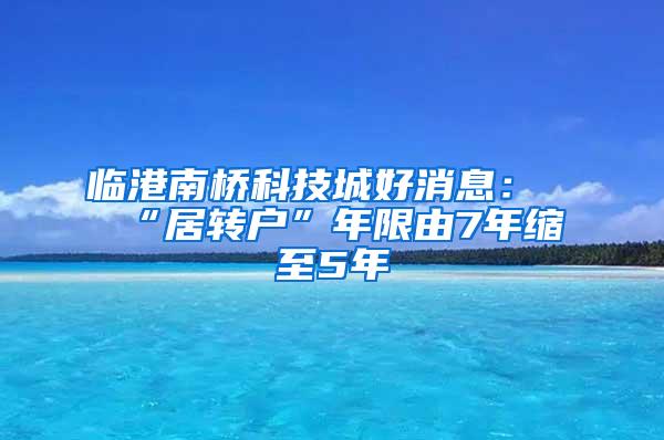 临港南桥科技城好消息：“居转户”年限由7年缩至5年