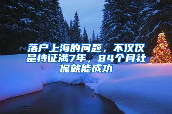 落户上海的问题，不仅仅是持证满7年，84个月社保就能成功