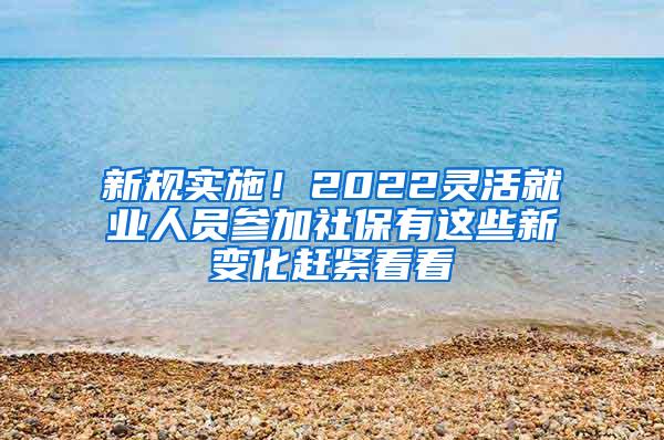 新规实施！2022灵活就业人员参加社保有这些新变化赶紧看看