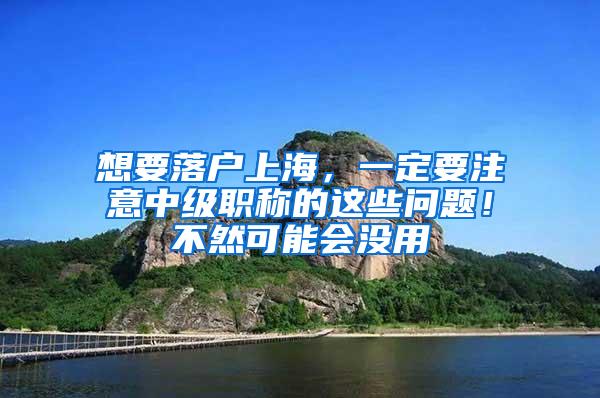 想要落户上海，一定要注意中级职称的这些问题！不然可能会没用