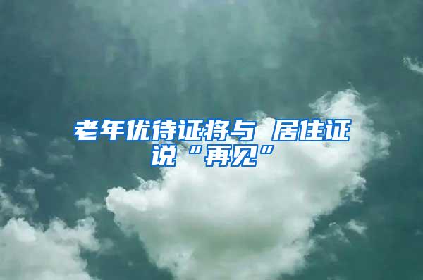 老年优待证将与 居住证说“再见”