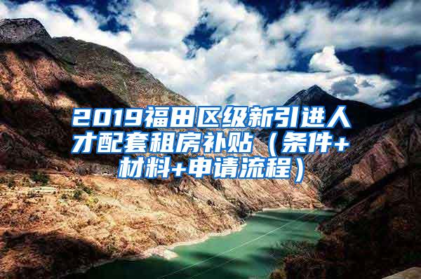 2019福田区级新引进人才配套租房补贴（条件+材料+申请流程）