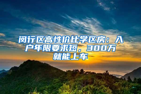 闵行区高性价比学区房：入户年限要求短，300万就能上车