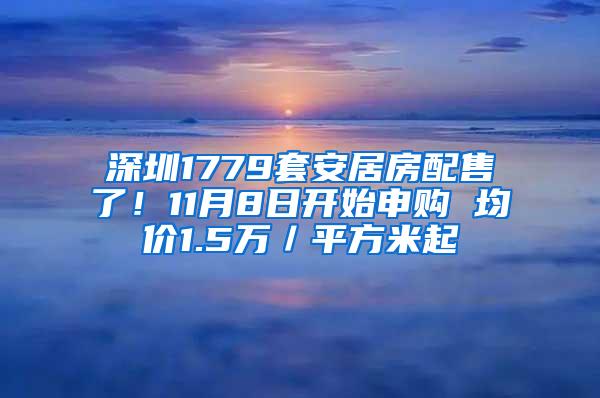 深圳1779套安居房配售了！11月8日开始申购 均价1.5万／平方米起