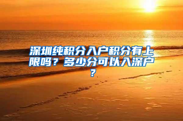 深圳纯积分入户积分有上限吗？多少分可以入深户？