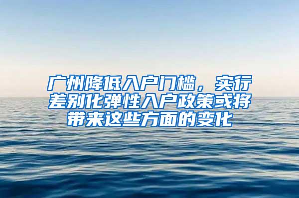 广州降低入户门槛，实行差别化弹性入户政策或将带来这些方面的变化