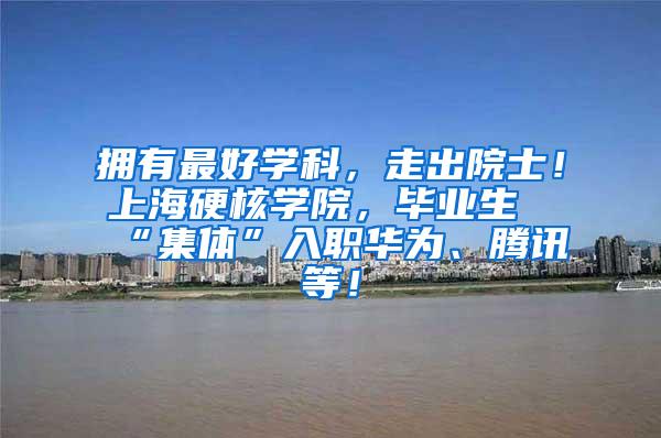 拥有最好学科，走出院士！上海硬核学院，毕业生“集体”入职华为、腾讯等！