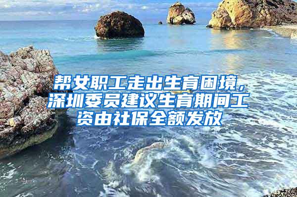 帮女职工走出生育困境，深圳委员建议生育期间工资由社保全额发放