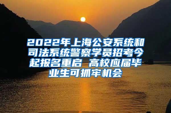 2022年上海公安系统和司法系统警察学员招考今起报名重启 高校应届毕业生可抓牢机会