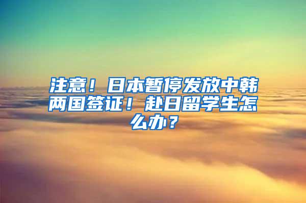 注意！日本暂停发放中韩两国签证！赴日留学生怎么办？