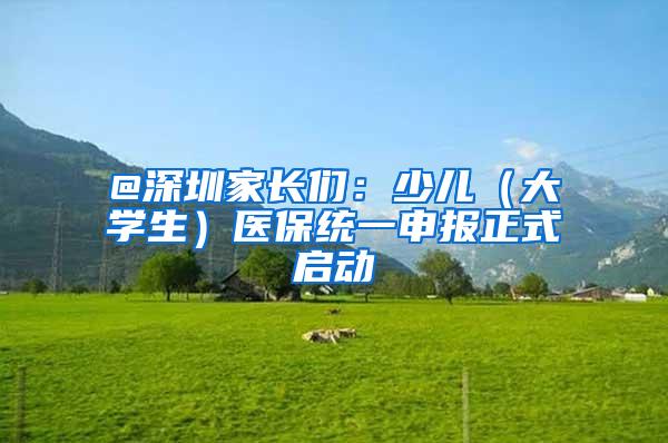 @深圳家长们：少儿（大学生）医保统一申报正式启动