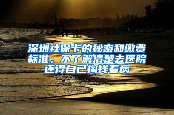 深圳社保卡的秘密和缴费标准，不了解清楚去医院还得自已掏钱看病