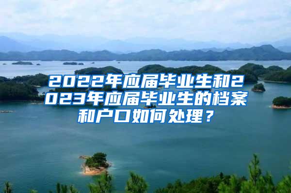 2022年应届毕业生和2023年应届毕业生的档案和户口如何处理？