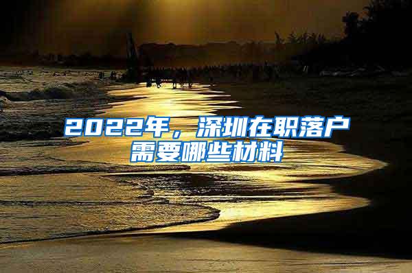 2022年，深圳在职落户需要哪些材料