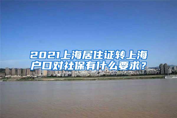 2021上海居住证转上海户口对社保有什么要求？