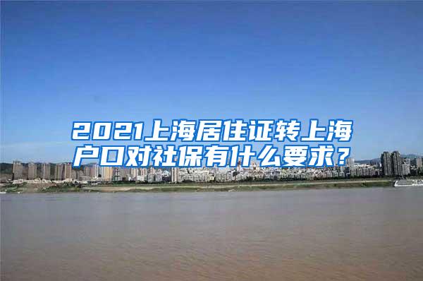 2021上海居住证转上海户口对社保有什么要求？