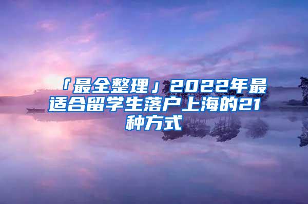 「最全整理」2022年最适合留学生落户上海的21种方式