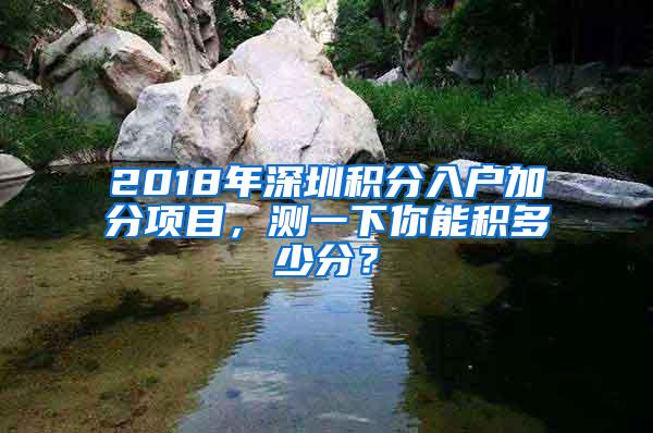 2018年深圳积分入户加分项目，测一下你能积多少分？