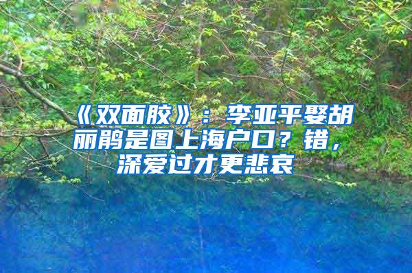 《双面胶》：李亚平娶胡丽鹃是图上海户口？错，深爱过才更悲哀