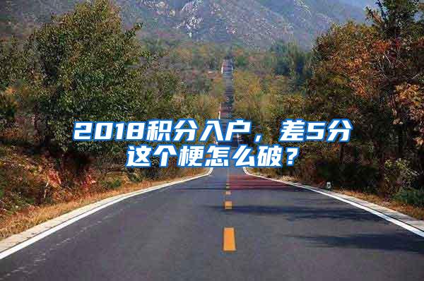 2018积分入户，差5分这个梗怎么破？