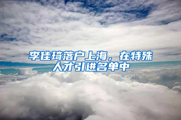 李佳琦落户上海，在特殊人才引进名单中