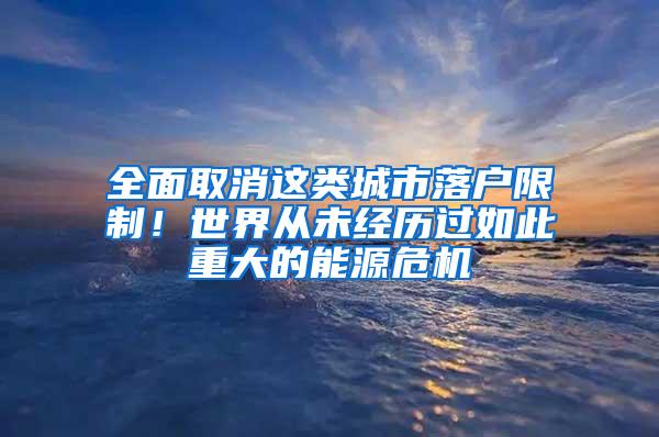 全面取消这类城市落户限制！世界从未经历过如此重大的能源危机