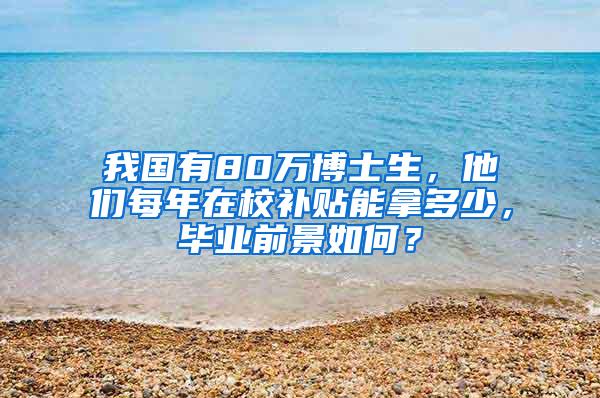 我国有80万博士生，他们每年在校补贴能拿多少，毕业前景如何？