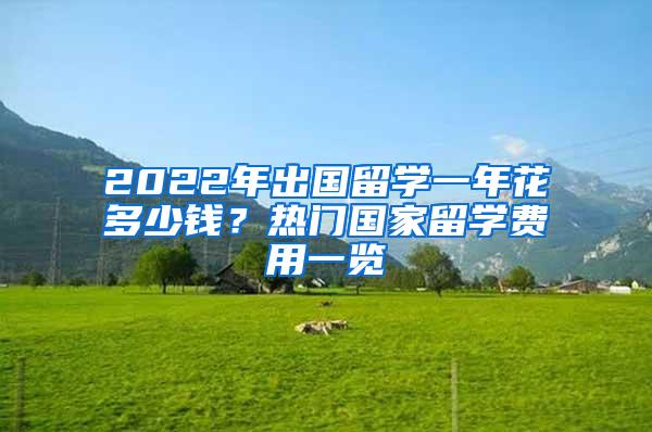 2022年出国留学一年花多少钱？热门国家留学费用一览