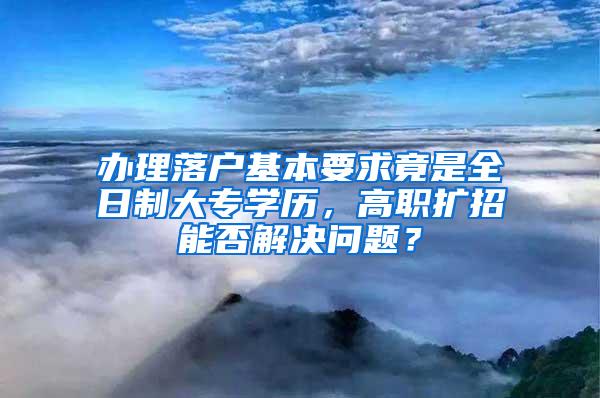 办理落户基本要求竟是全日制大专学历，高职扩招能否解决问题？