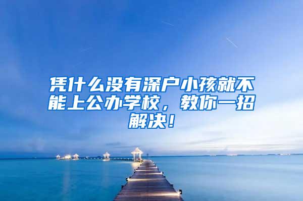 凭什么没有深户小孩就不能上公办学校，教你一招解决！