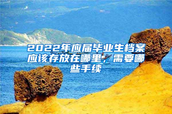 2022年应届毕业生档案应该存放在哪里，需要哪些手续