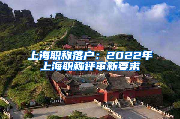 上海职称落户：2022年上海职称评审新要求