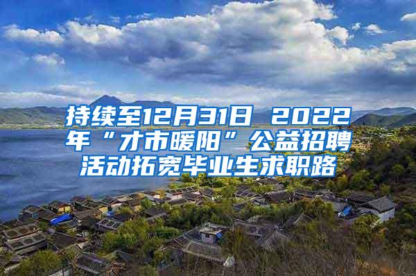 持续至12月31日 2022年“才市暖阳”公益招聘活动拓宽毕业生求职路