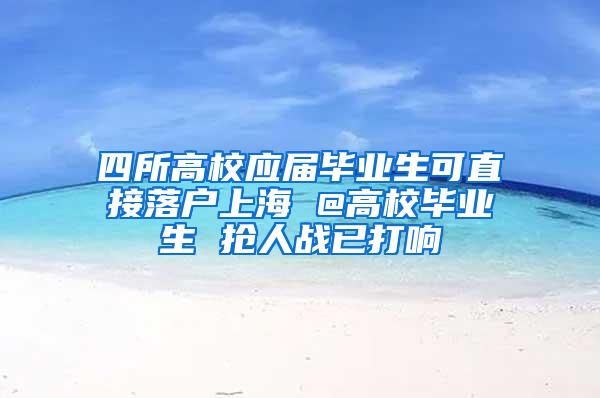 四所高校应届毕业生可直接落户上海 @高校毕业生 抢人战已打响