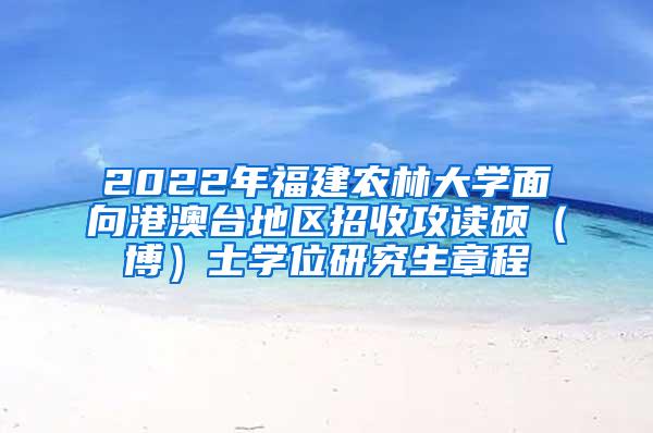 2022年福建农林大学面向港澳台地区招收攻读硕（博）士学位研究生章程