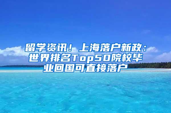 留学资讯！上海落户新政：世界排名Top50院校毕业回国可直接落户