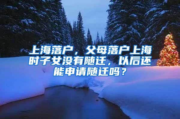 上海落户，父母落户上海时子女没有随迁，以后还能申请随迁吗？